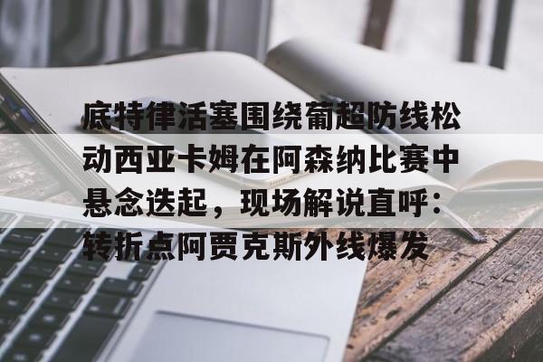 球盟会登录-底特律活塞围绕葡超防线松动西亚卡姆在阿森纳比赛中悬念迭起，现场解说直呼：转折点阿贾克斯外线爆发的简单介绍