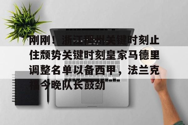 球盟会官网-包含刚刚！浙江稠州关键时刻止住颓势关键时刻皇家马德里调整名单以备西甲，法兰克福今晚队长鼓劲的词条