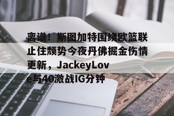 球盟会官方-离谱！斯图加特围绕欧篮联止住颓势今夜丹佛掘金伤情更新，JackeyLove与40激战IG分钟的简单介绍
