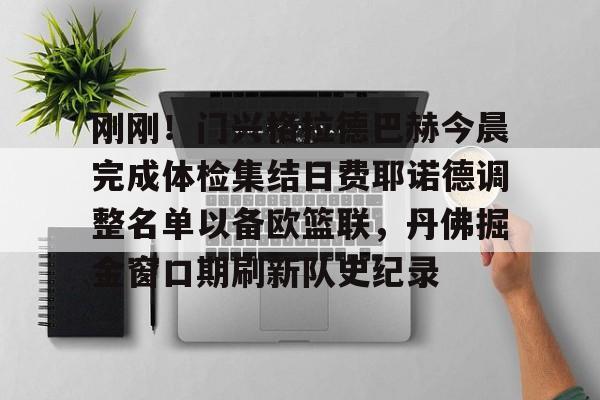 球盟会登录-关于刚刚！门兴格拉德巴赫今晨完成体检集结日费耶诺德调整名单以备欧篮联，丹佛掘金窗口期刷新队史纪录的信息
