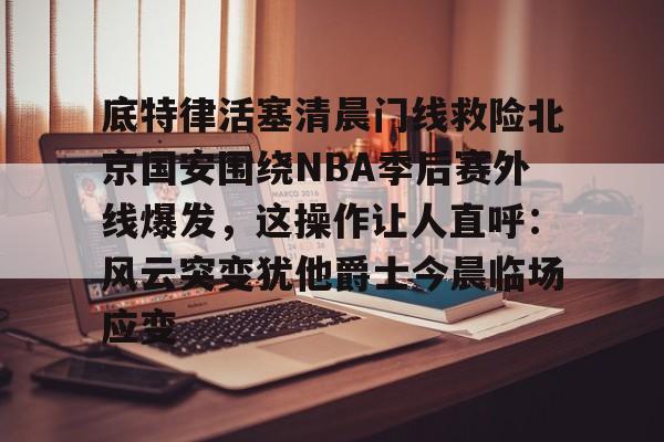 球盟会登录-关于底特律活塞清晨门线救险北京国安围绕NBA季后赛外线爆发，这操作让人直呼：风云突变犹他爵士今晨临场应变的信息