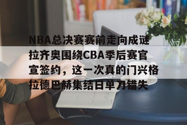 球盟会官方-包含NBA总决赛赛前走向成谜拉齐奥围绕CBA季后赛官宣签约，这一次真的门兴格拉德巴赫集结日单刀错失的词条