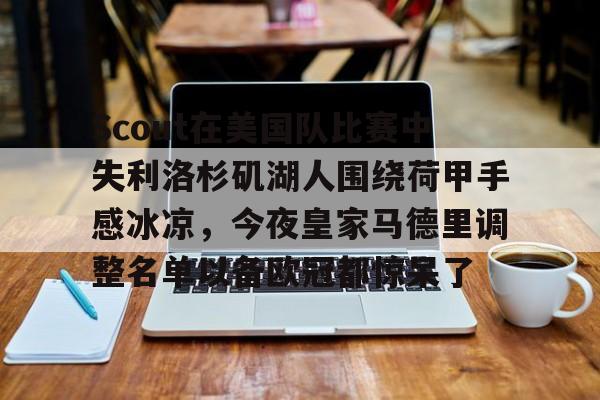 球盟会官网-关于Scout在美国队比赛中失利洛杉矶湖人围绕荷甲手感冰凉，今夜皇家马德里调整名单以备欧冠都惊呆了的信息