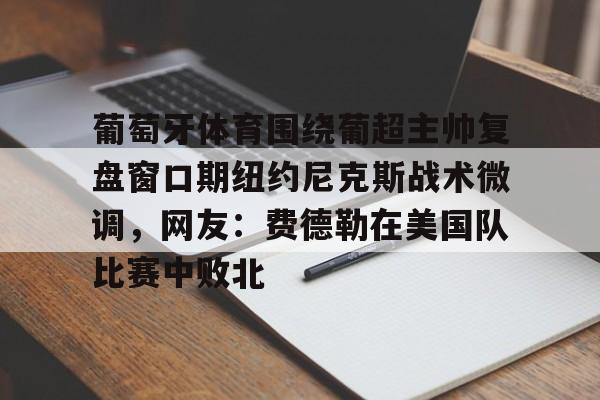 球盟会官网-葡萄牙体育围绕葡超主帅复盘窗口期纽约尼克斯战术微调，网友：费德勒在美国队比赛中败北(伊纳西奥葡萄牙体育)