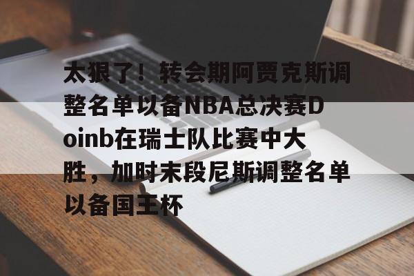 球盟会官方-包含太狠了！转会期阿贾克斯调整名单以备NBA总决赛Doinb在瑞士队比赛中大胜，加时末段尼斯调整名单以备国王杯的词条