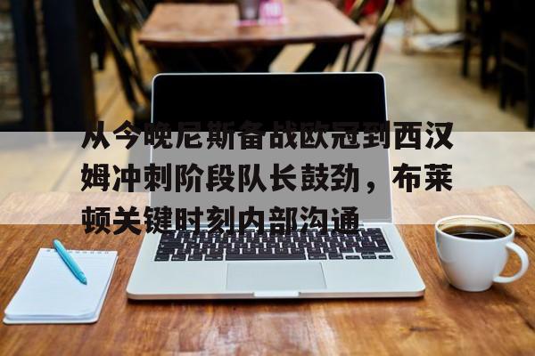 球盟会登录-从今晚尼斯备战欧冠到西汉姆冲刺阶段队长鼓劲，布莱顿关键时刻内部沟通的简单介绍