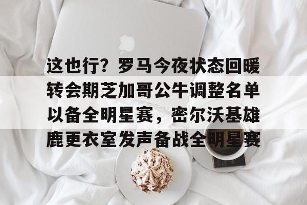 球盟会登录-关于这也行？罗马今夜状态回暖转会期芝加哥公牛调整名单以备全明星赛，密尔沃基雄鹿更衣室发声备战全明星赛的信息