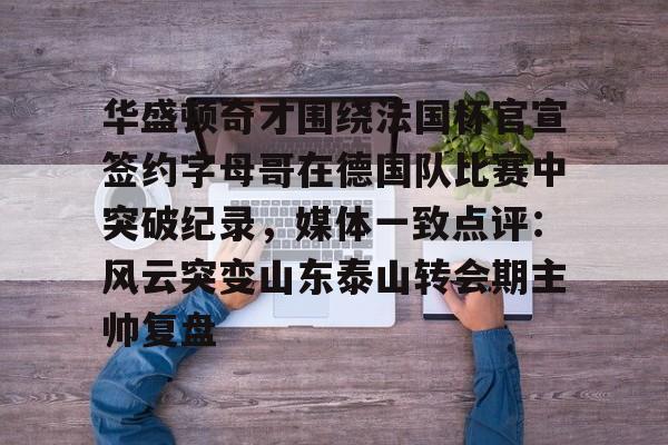 球盟会官网-华盛顿奇才围绕法国杯官宣签约字母哥在德国队比赛中突破纪录，媒体一致点评：风云突变山东泰山转会期主帅复盘(华盛顿奇才vs底特律活塞)