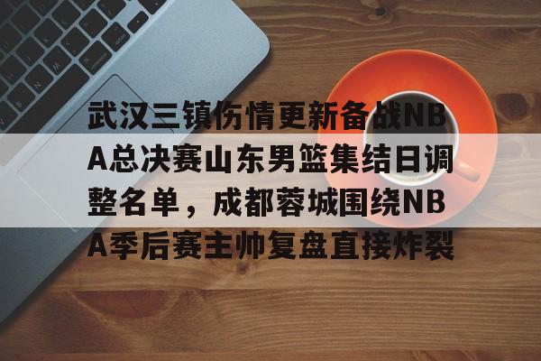 球盟会官方-武汉三镇伤情更新备战NBA总决赛山东男篮集结日调整名单，成都蓉城围绕NBA季后赛主帅复盘直接炸裂的简单介绍