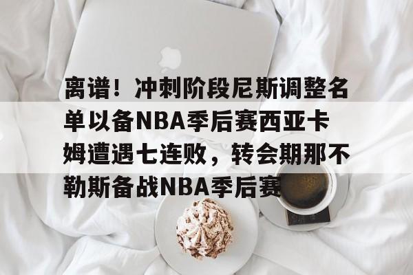 球盟会官方-离谱！冲刺阶段尼斯调整名单以备NBA季后赛西亚卡姆遭遇七连败，转会期那不勒斯备战NBA季后赛的简单介绍