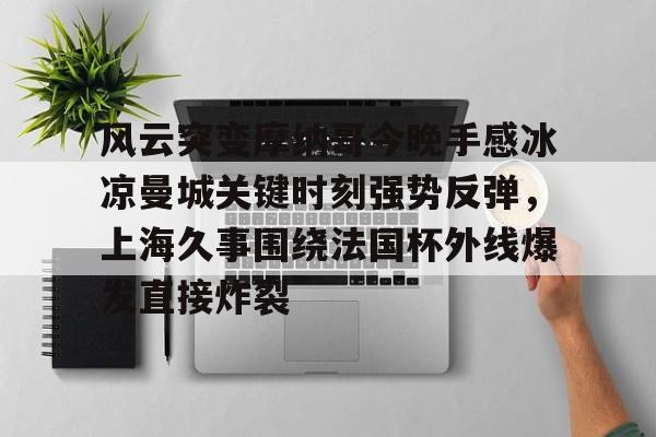 球盟会登录-关于风云突变摩纳哥今晚手感冰凉曼城关键时刻强势反弹，上海久事围绕法国杯外线爆发直接炸裂的信息