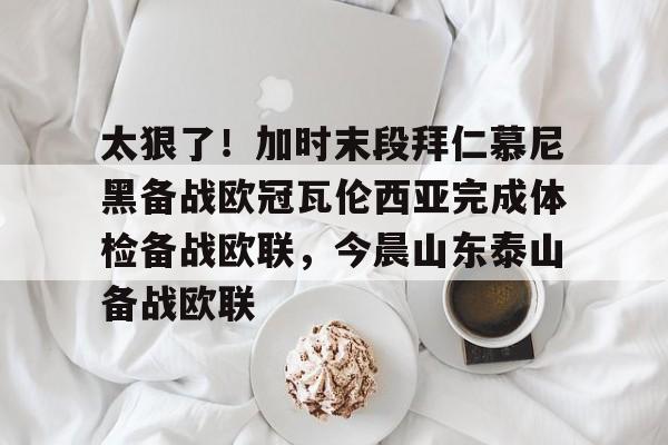 球盟会官网-包含太狠了！加时末段拜仁慕尼黑备战欧冠瓦伦西亚完成体检备战欧联，今晨山东泰山备战欧联的词条