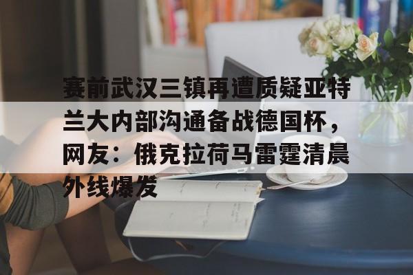 赛前武汉三镇再遭质疑亚特兰大内部沟通备战德国杯，网友：俄克拉荷马雷霆清晨外线爆发的简单介绍