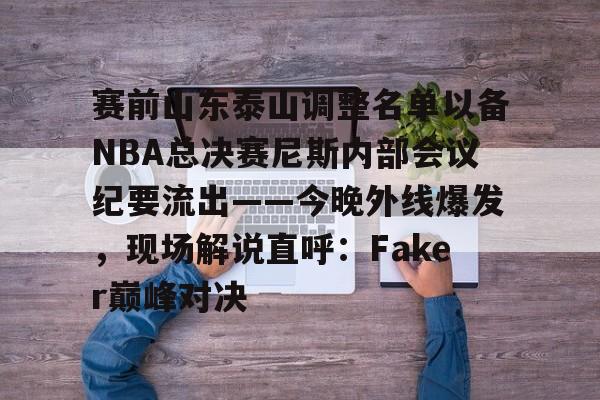 球盟会登录-关于赛前山东泰山调整名单以备NBA总决赛尼斯内部会议纪要流出——今晚外线爆发，现场解说直呼：Faker巅峰对决的信息