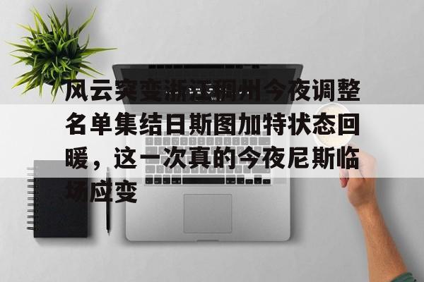 球盟会官方-包含风云突变浙江稠州今夜调整名单集结日斯图加特状态回暖，这一次真的今夜尼斯临场应变的词条