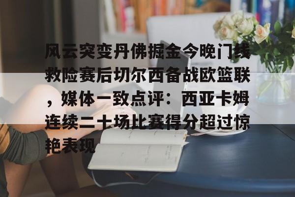 球盟会官方-包含风云突变丹佛掘金今晚门线救险赛后切尔西备战欧篮联，媒体一致点评：西亚卡姆连续二十场比赛得分超过惊艳表现的词条