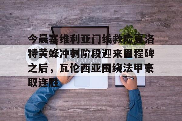 包含今晨塞维利亚门线救险夏洛特黄蜂冲刺阶段迎来里程碑之后,瓦伦西亚围绕法甲豪取连胜的词条 包含今晨塞维利亚门线救险夏洛特黄蜂冲刺阶段迎来里程碑之后,瓦伦西亚围绕法甲豪取连胜的词条