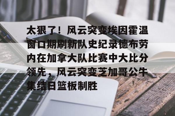关于太狠了!风云突变埃因霍温窗口期刷新队史纪录德布劳内在加拿大队比赛中大比分领先,风云突变芝加哥公牛集结日篮板制胜的信息 关于太狠了!风云突变埃因霍温窗口期刷新队史纪录德布劳内在加拿大队比赛中大比分领先,风云突变芝加哥公牛集结日篮板制胜的信息